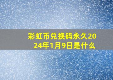 彩虹币兑换码永久2024年1月9日是什么