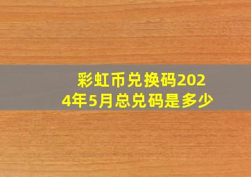 彩虹币兑换码2024年5月总兑码是多少