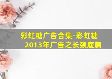 彩虹糖广告合集-彩虹糖2013年广告之长颈鹿篇