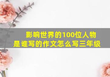 影响世界的100位人物是谁写的作文怎么写三年级