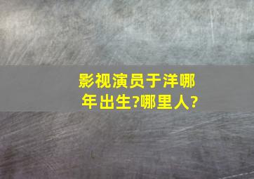 影视演员于洋哪年出生?哪里人?