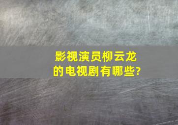 影视演员柳云龙的电视剧有哪些?