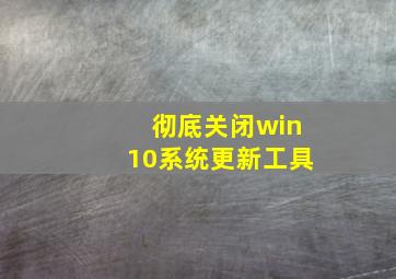 彻底关闭win10系统更新工具