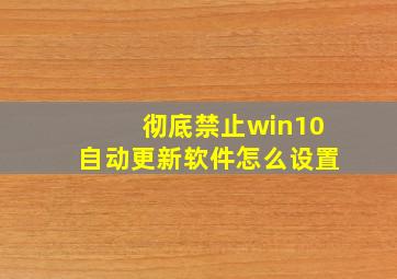 彻底禁止win10自动更新软件怎么设置