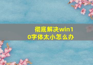 彻底解决win10字体太小怎么办