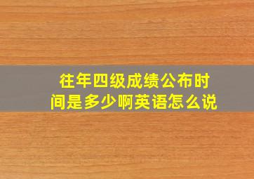 往年四级成绩公布时间是多少啊英语怎么说