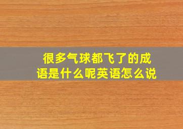 很多气球都飞了的成语是什么呢英语怎么说