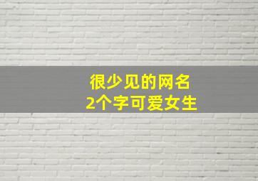 很少见的网名2个字可爱女生