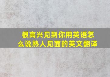 很高兴见到你用英语怎么说熟人见面的英文翻译