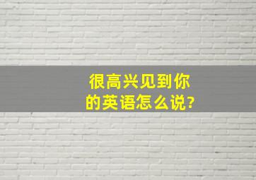 很高兴见到你的英语怎么说?