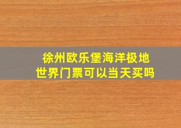 徐州欧乐堡海洋极地世界门票可以当天买吗