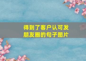 得到了客户认可发朋友圈的句子图片