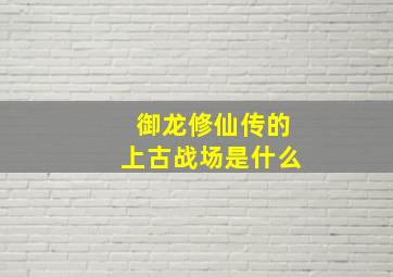 御龙修仙传的上古战场是什么