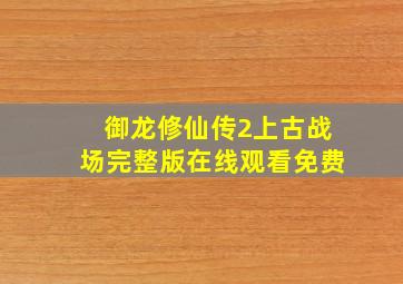 御龙修仙传2上古战场完整版在线观看免费