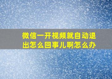 微信一开视频就自动退出怎么回事儿啊怎么办