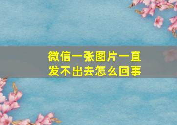 微信一张图片一直发不出去怎么回事