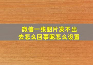 微信一张图片发不出去怎么回事呢怎么设置