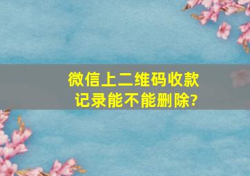 微信上二维码收款记录能不能删除?