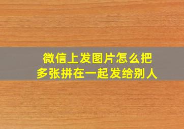 微信上发图片怎么把多张拼在一起发给别人