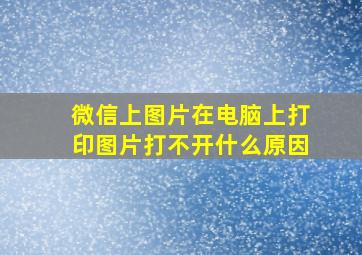 微信上图片在电脑上打印图片打不开什么原因