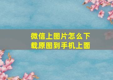 微信上图片怎么下载原图到手机上面