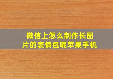 微信上怎么制作长图片的表情包呢苹果手机