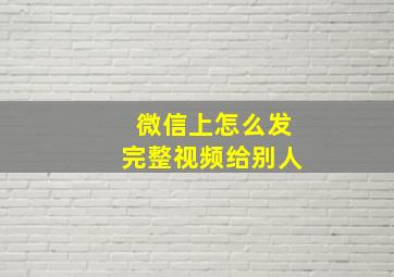 微信上怎么发完整视频给别人