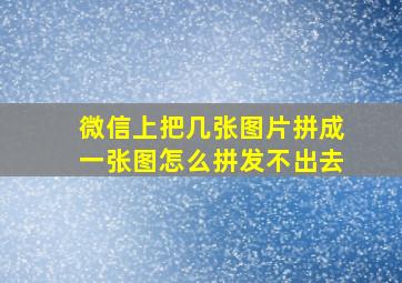 微信上把几张图片拼成一张图怎么拼发不出去