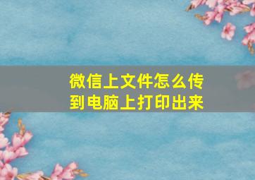 微信上文件怎么传到电脑上打印出来