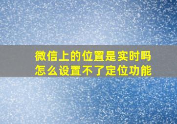 微信上的位置是实时吗怎么设置不了定位功能