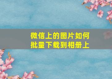 微信上的图片如何批量下载到相册上