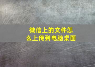 微信上的文件怎么上传到电脑桌面