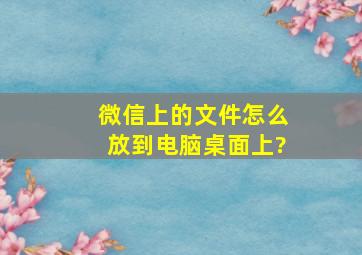 微信上的文件怎么放到电脑桌面上?