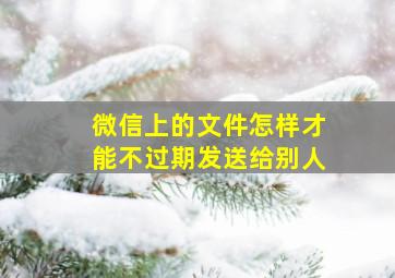 微信上的文件怎样才能不过期发送给别人