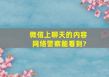 微信上聊天的内容网络警察能看到?