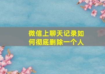 微信上聊天记录如何彻底删除一个人