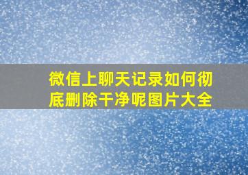 微信上聊天记录如何彻底删除干净呢图片大全