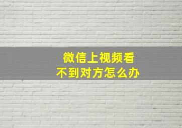 微信上视频看不到对方怎么办