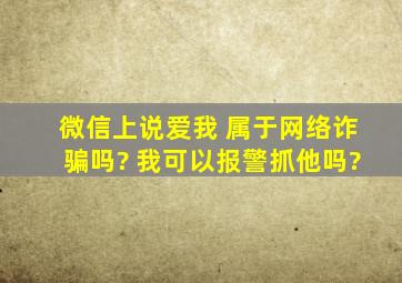 微信上说爱我 属于网络诈骗吗? 我可以报警抓他吗?