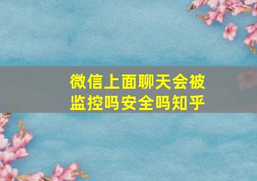 微信上面聊天会被监控吗安全吗知乎