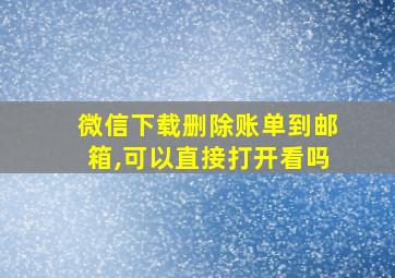 微信下载删除账单到邮箱,可以直接打开看吗