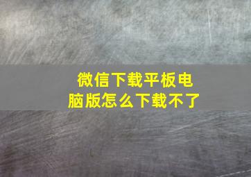 微信下载平板电脑版怎么下载不了