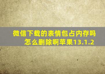 微信下载的表情包占内存吗怎么删除啊苹果13.1.2