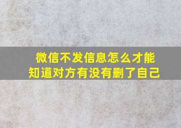 微信不发信息怎么才能知道对方有没有删了自己