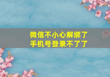 微信不小心解绑了手机号登录不了了