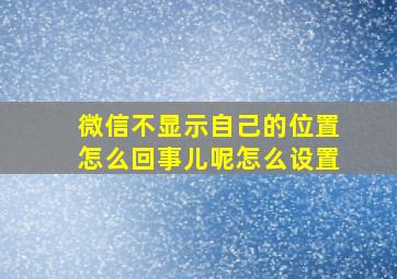 微信不显示自己的位置怎么回事儿呢怎么设置