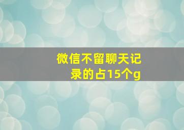 微信不留聊天记录的占15个g