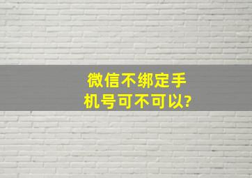 微信不绑定手机号可不可以?