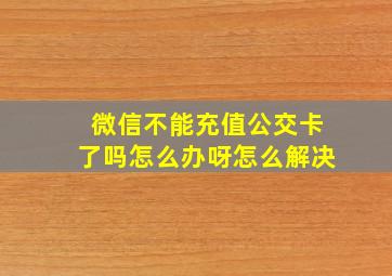 微信不能充值公交卡了吗怎么办呀怎么解决