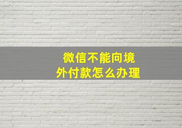 微信不能向境外付款怎么办理